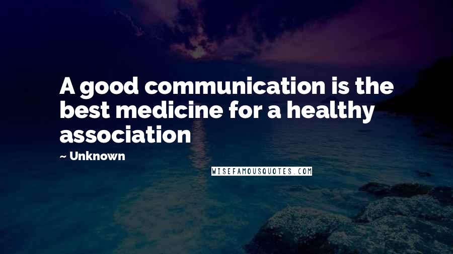 Unknown Quotes: A good communication is the best medicine for a healthy association