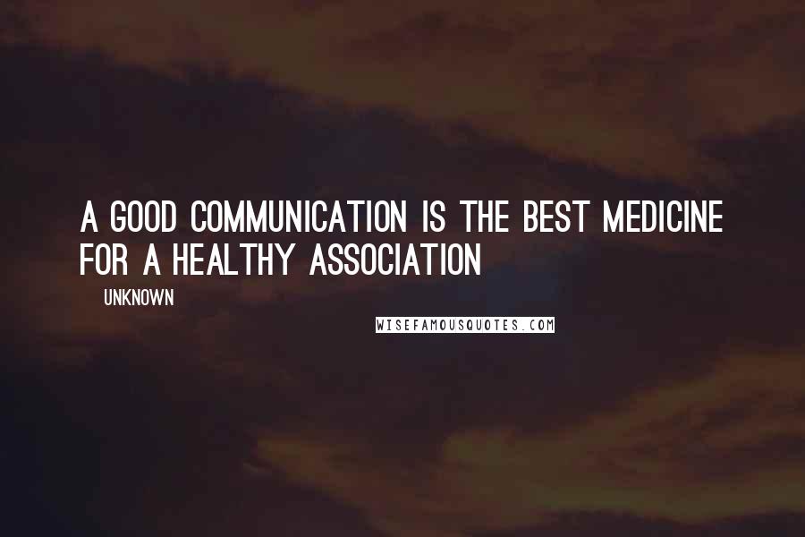 Unknown Quotes: A good communication is the best medicine for a healthy association