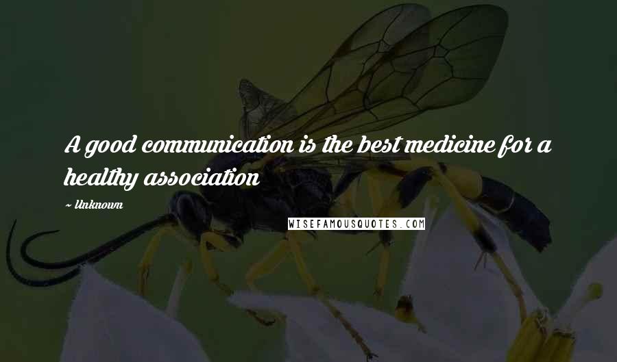 Unknown Quotes: A good communication is the best medicine for a healthy association