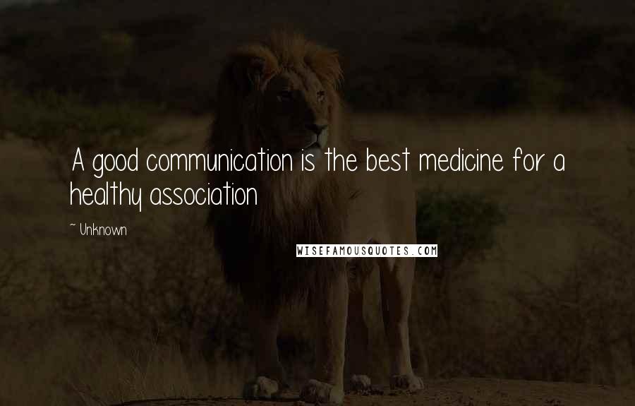 Unknown Quotes: A good communication is the best medicine for a healthy association