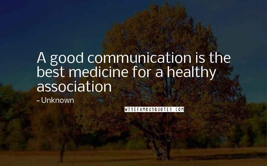 Unknown Quotes: A good communication is the best medicine for a healthy association