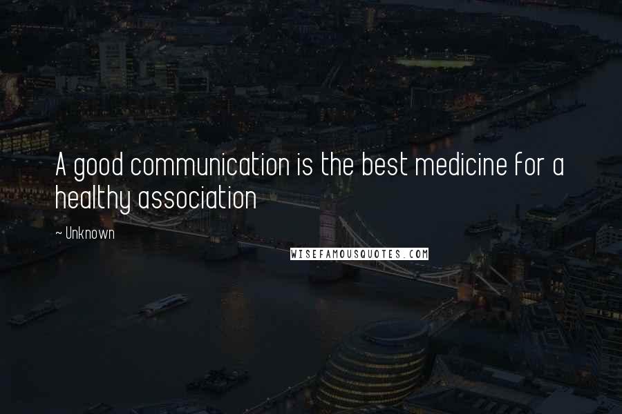 Unknown Quotes: A good communication is the best medicine for a healthy association