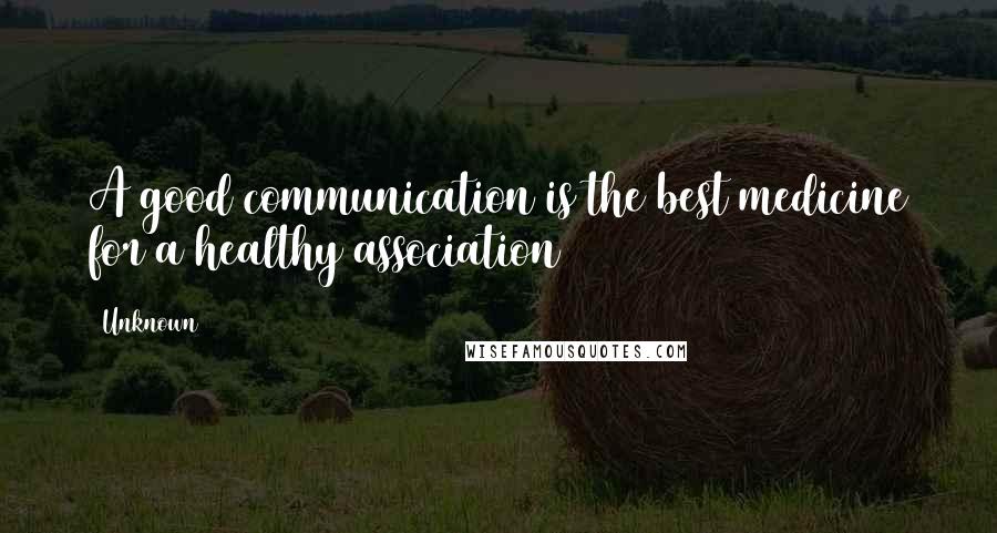 Unknown Quotes: A good communication is the best medicine for a healthy association