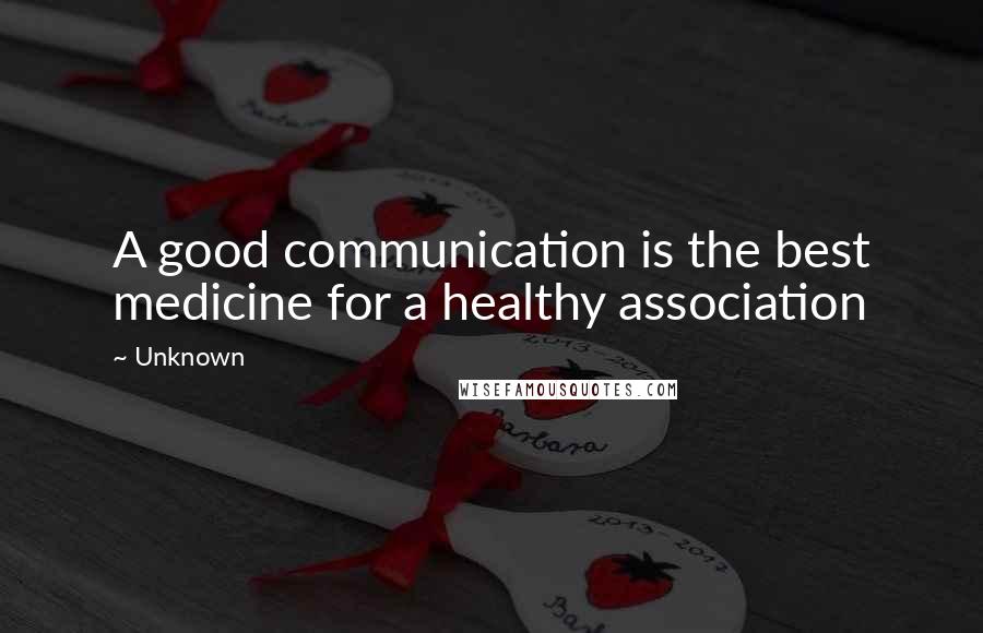 Unknown Quotes: A good communication is the best medicine for a healthy association