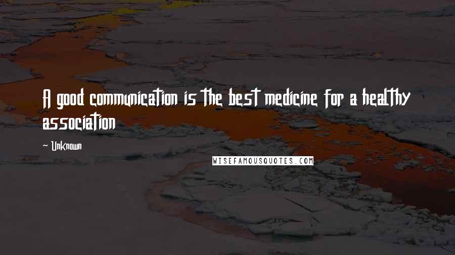 Unknown Quotes: A good communication is the best medicine for a healthy association