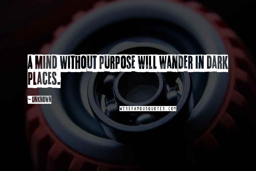 Unknown Quotes: A mind without purpose will wander in dark places.