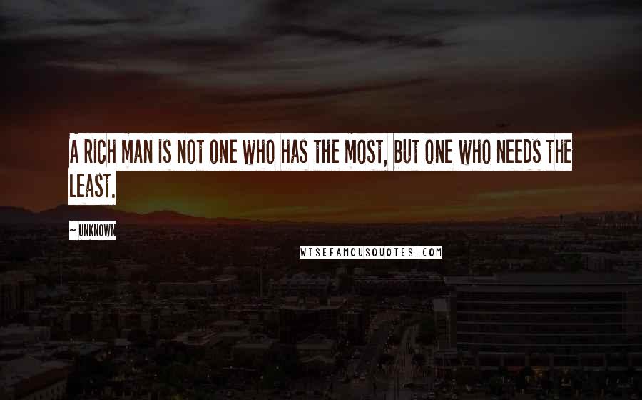 Unknown Quotes: A rich man is not one who has the most, but one who needs the least.