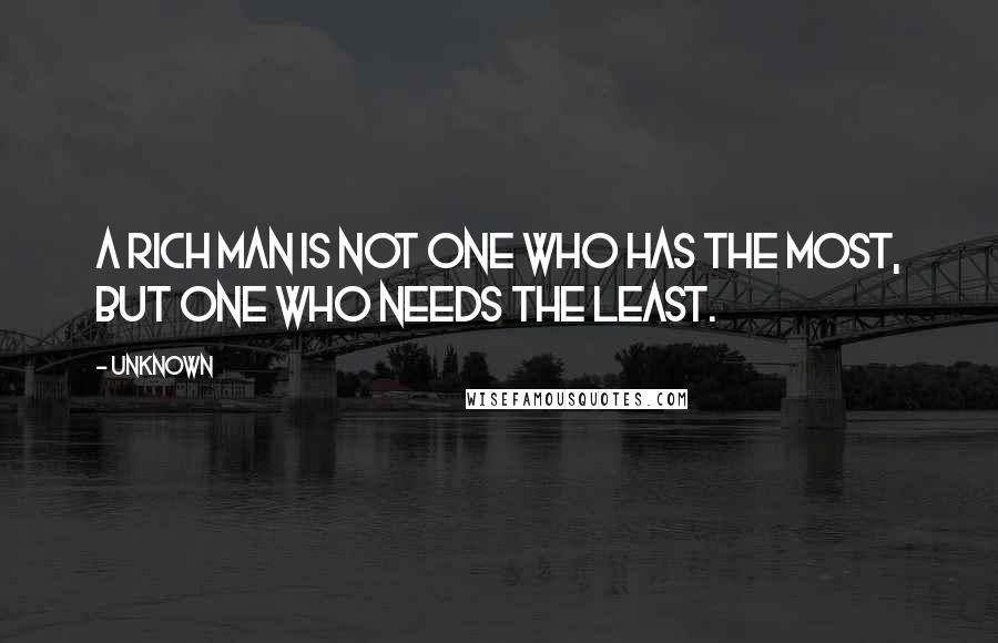 Unknown Quotes: A rich man is not one who has the most, but one who needs the least.