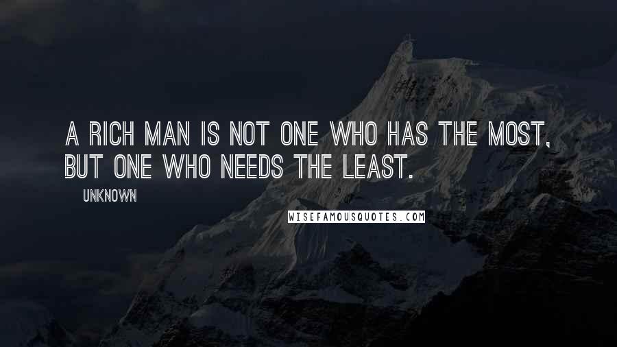 Unknown Quotes: A rich man is not one who has the most, but one who needs the least.