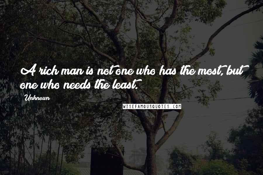 Unknown Quotes: A rich man is not one who has the most, but one who needs the least.