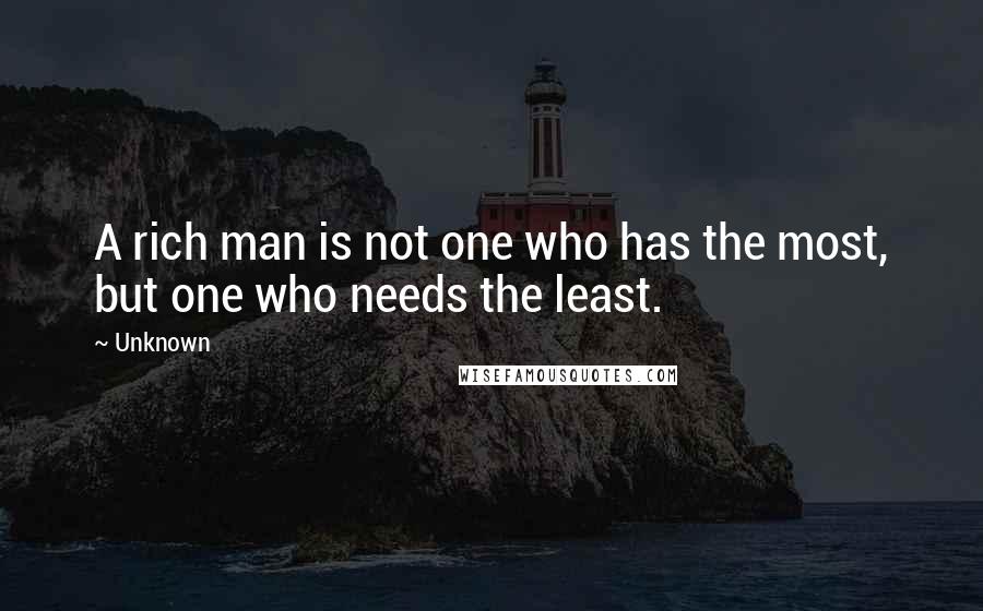 Unknown Quotes: A rich man is not one who has the most, but one who needs the least.