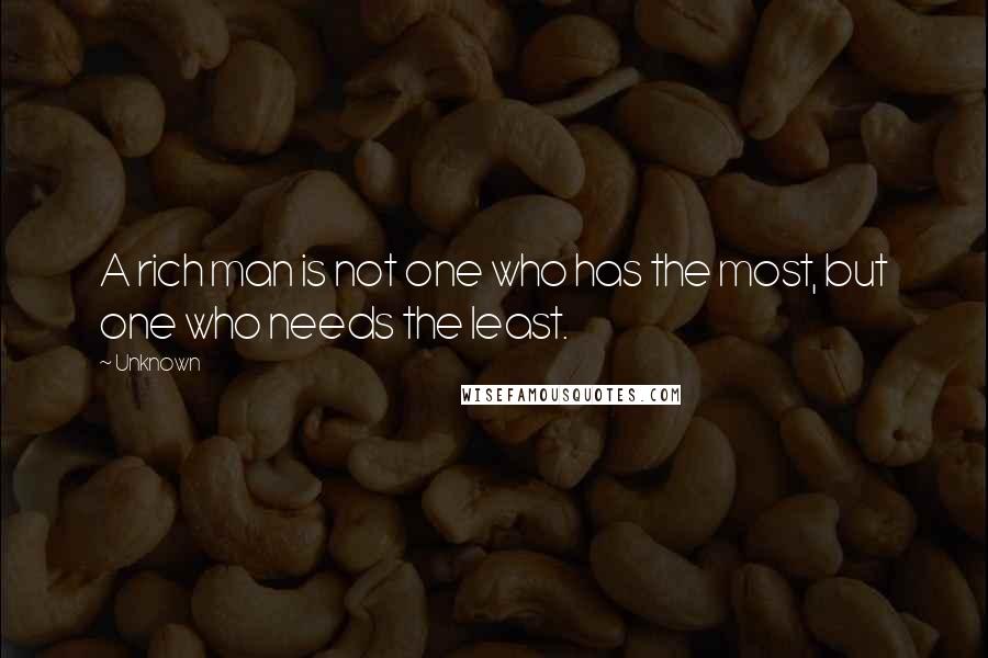 Unknown Quotes: A rich man is not one who has the most, but one who needs the least.