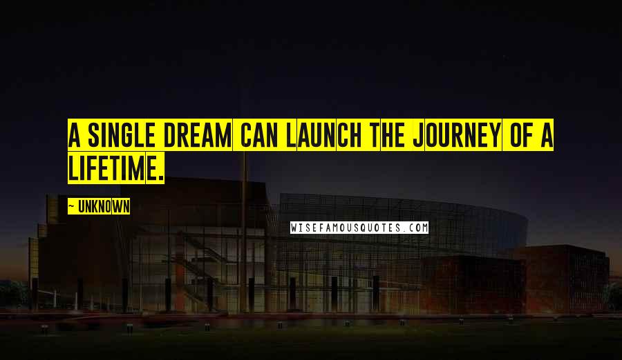 Unknown Quotes: A single dream can launch the journey of a lifetime.