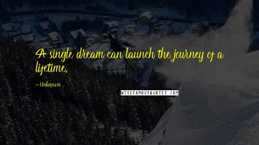 Unknown Quotes: A single dream can launch the journey of a lifetime.