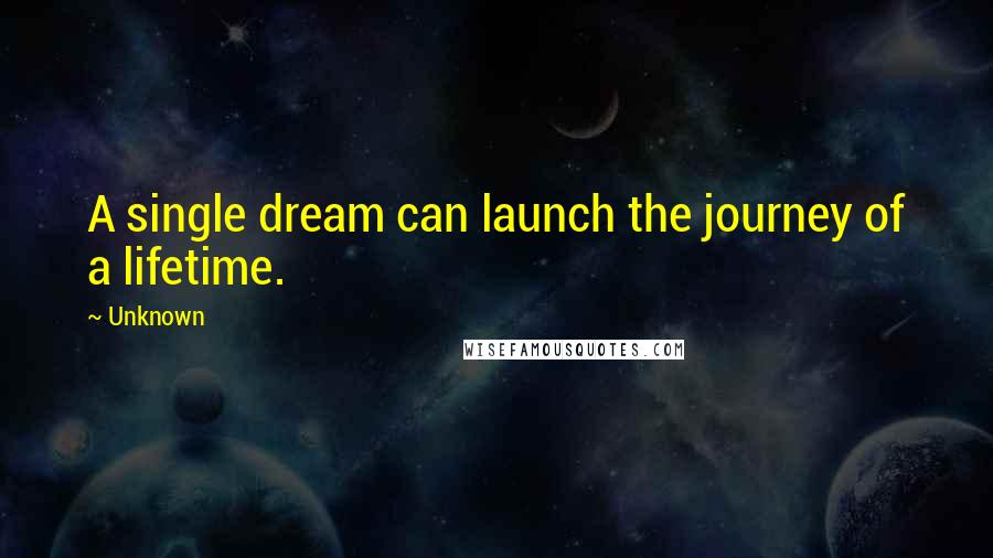 Unknown Quotes: A single dream can launch the journey of a lifetime.