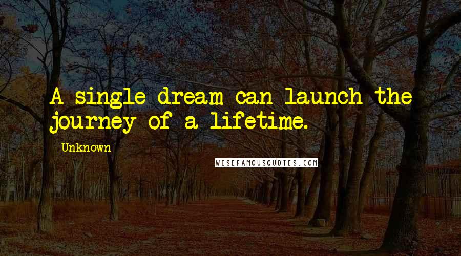 Unknown Quotes: A single dream can launch the journey of a lifetime.