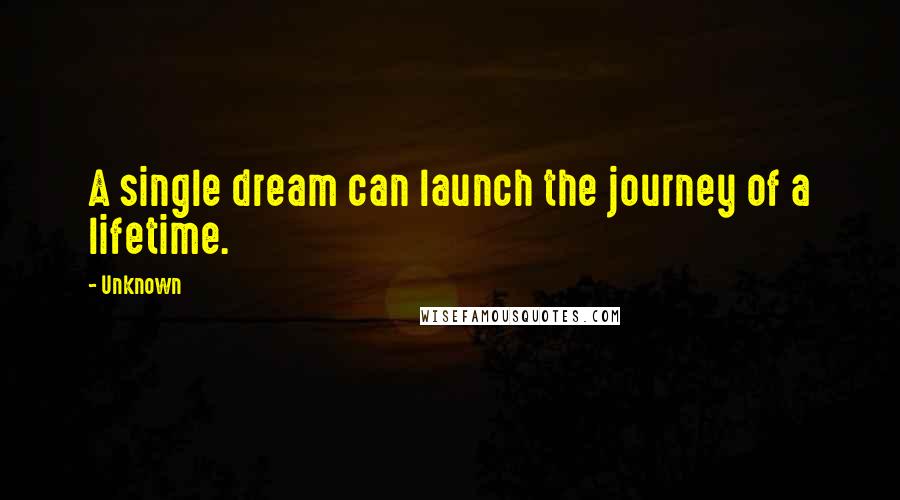 Unknown Quotes: A single dream can launch the journey of a lifetime.