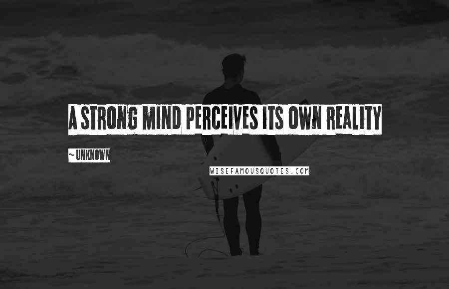 Unknown Quotes: A strong mind perceives its own reality