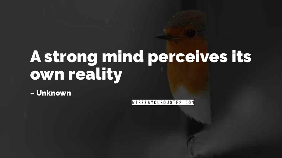 Unknown Quotes: A strong mind perceives its own reality