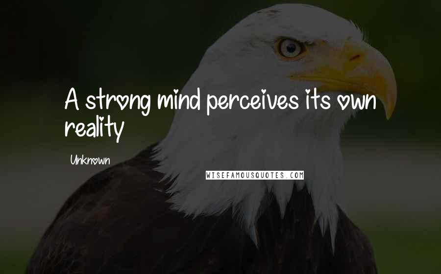 Unknown Quotes: A strong mind perceives its own reality