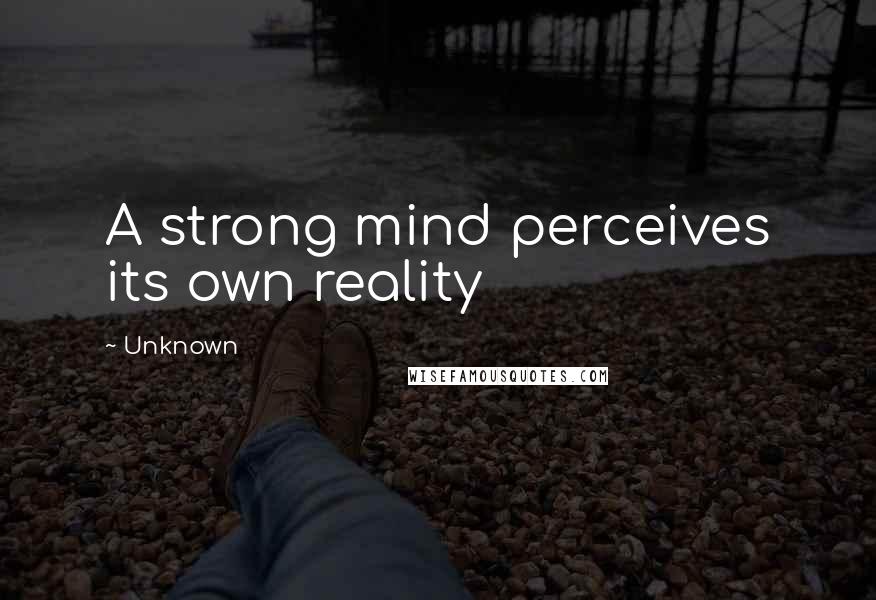 Unknown Quotes: A strong mind perceives its own reality