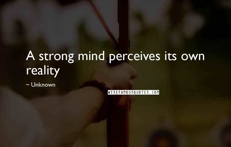 Unknown Quotes: A strong mind perceives its own reality