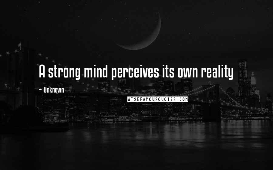 Unknown Quotes: A strong mind perceives its own reality
