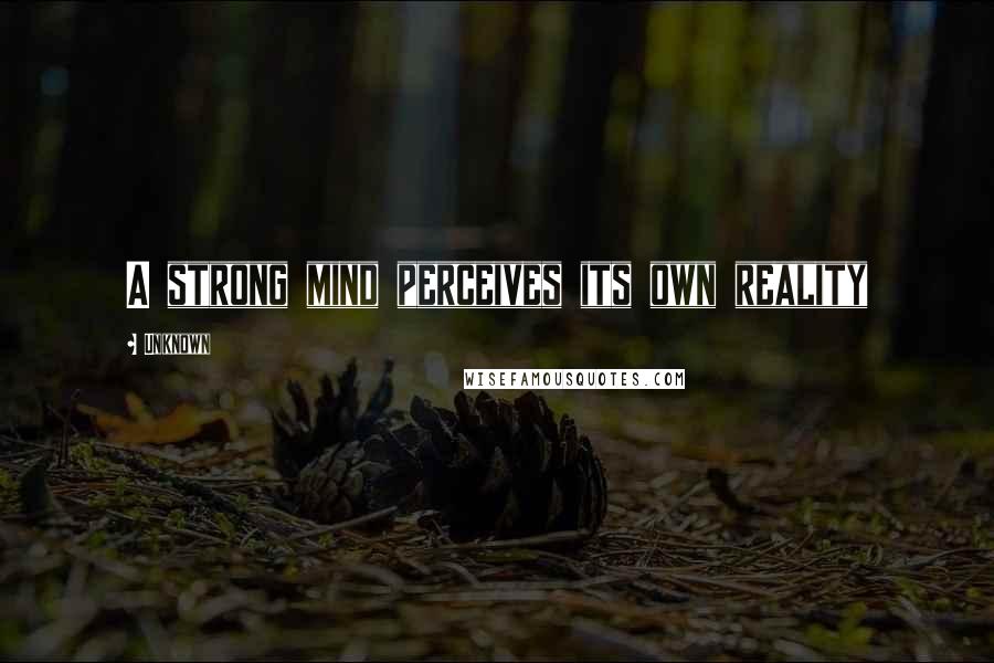 Unknown Quotes: A strong mind perceives its own reality