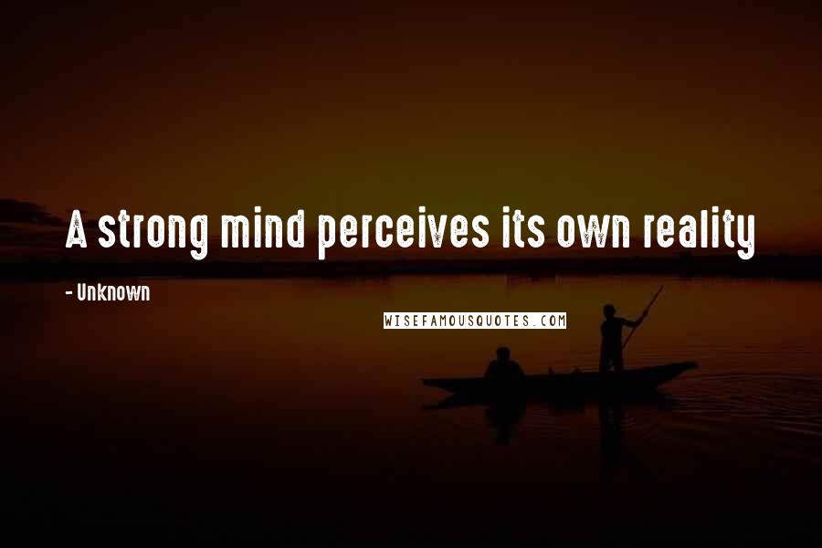 Unknown Quotes: A strong mind perceives its own reality