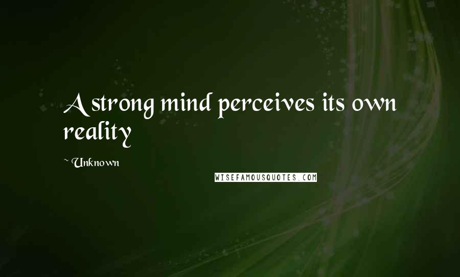 Unknown Quotes: A strong mind perceives its own reality