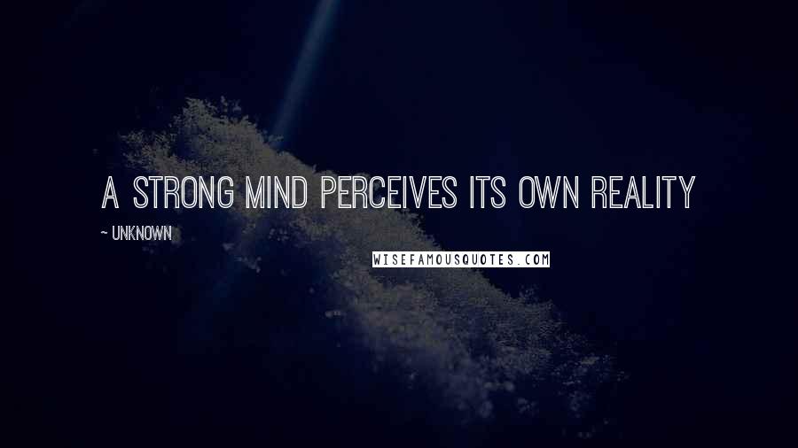 Unknown Quotes: A strong mind perceives its own reality