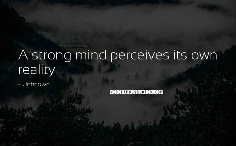 Unknown Quotes: A strong mind perceives its own reality