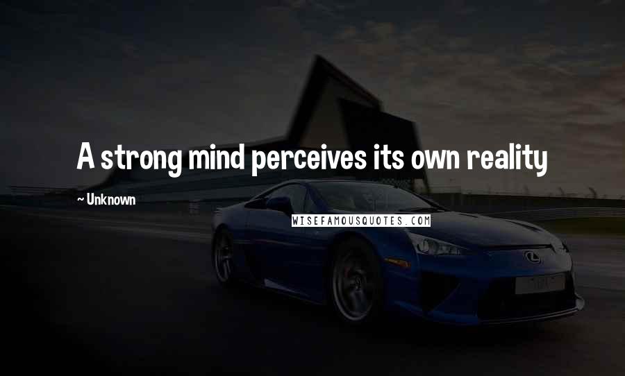 Unknown Quotes: A strong mind perceives its own reality