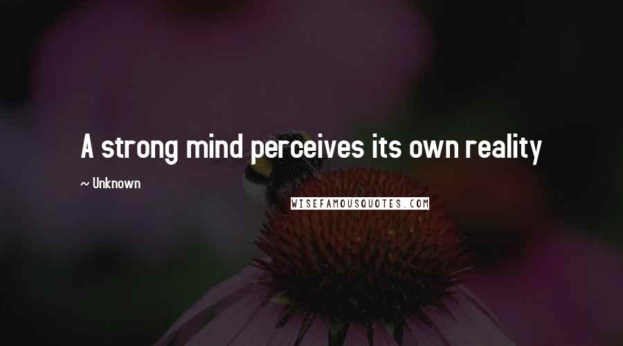 Unknown Quotes: A strong mind perceives its own reality