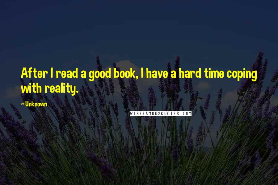 Unknown Quotes: After I read a good book, I have a hard time coping with reality.