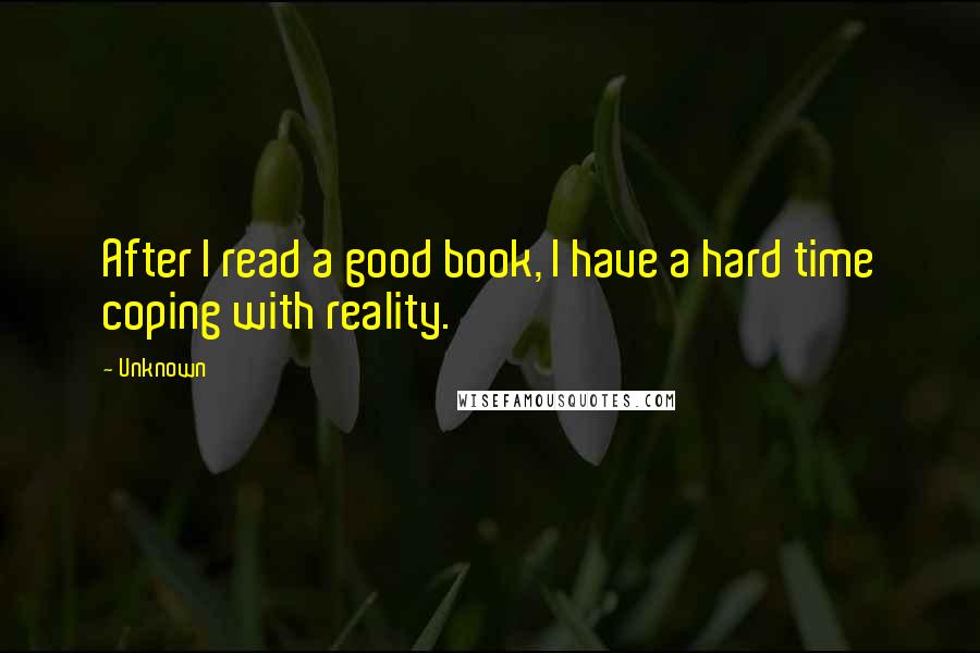 Unknown Quotes: After I read a good book, I have a hard time coping with reality.