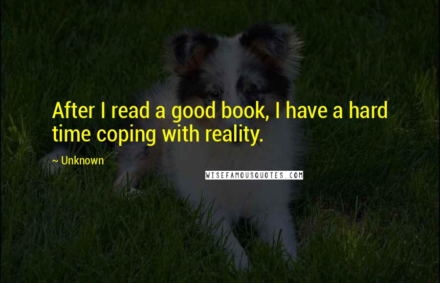 Unknown Quotes: After I read a good book, I have a hard time coping with reality.