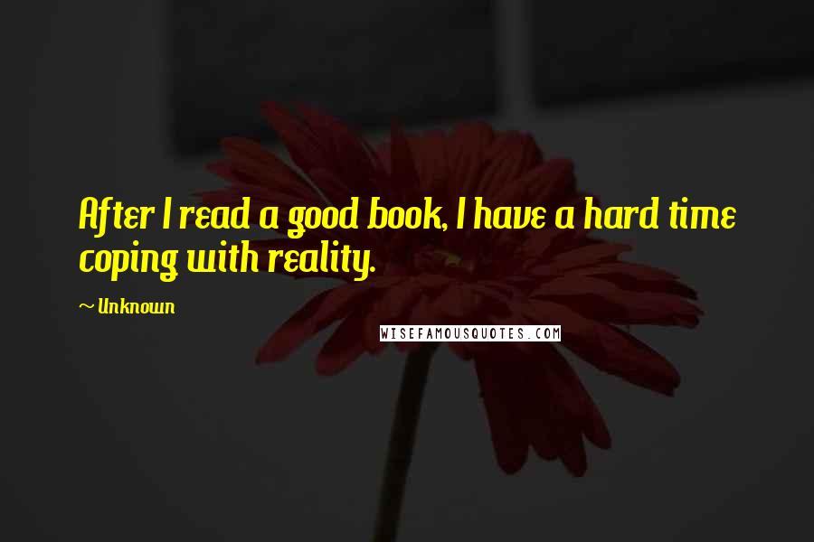 Unknown Quotes: After I read a good book, I have a hard time coping with reality.