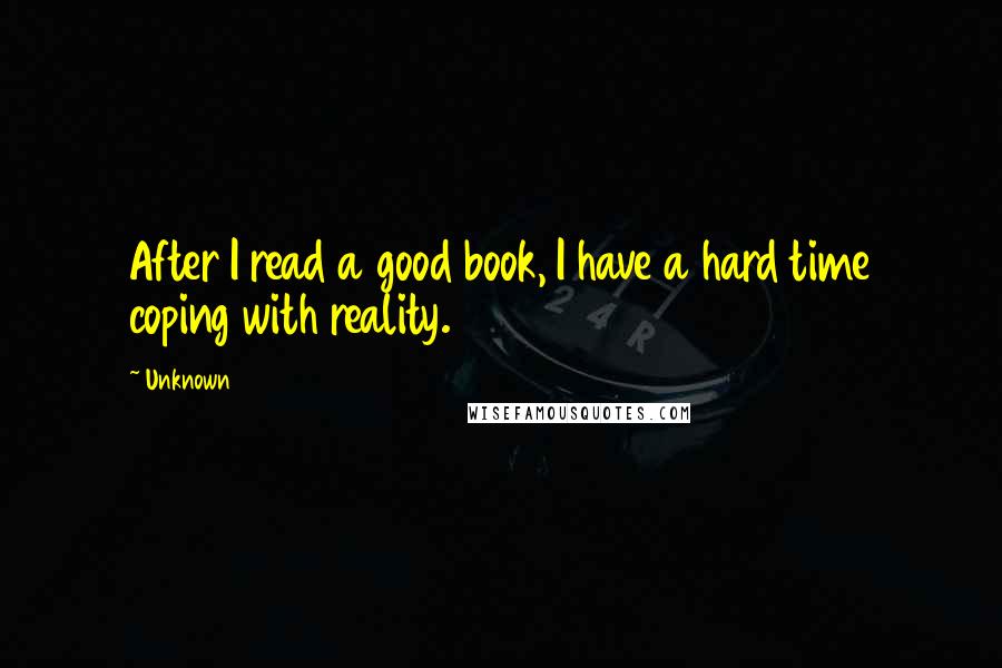 Unknown Quotes: After I read a good book, I have a hard time coping with reality.