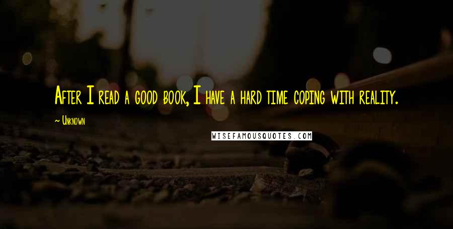 Unknown Quotes: After I read a good book, I have a hard time coping with reality.