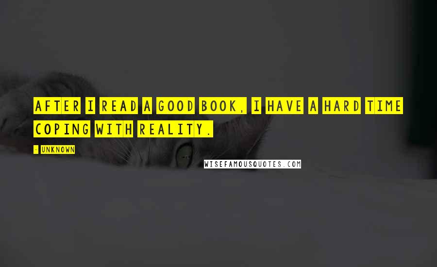 Unknown Quotes: After I read a good book, I have a hard time coping with reality.