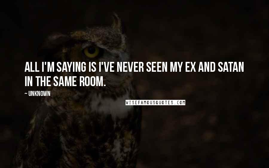 Unknown Quotes: All I'm saying is I've never seen my ex and satan in the same room.