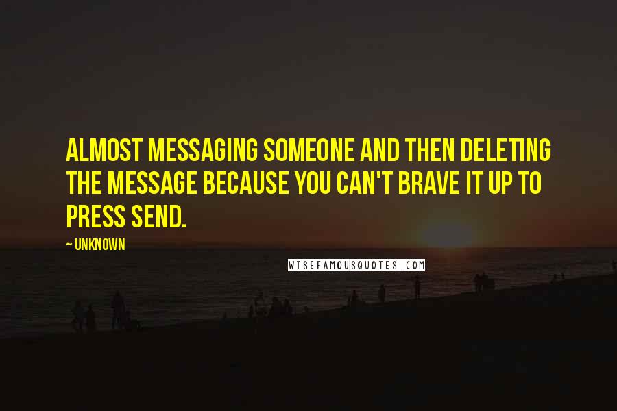 Unknown Quotes: Almost messaging someone and then deleting the message because you can't brave it up to press send.