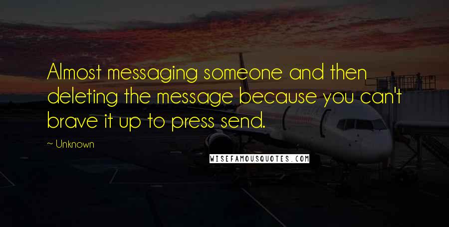Unknown Quotes: Almost messaging someone and then deleting the message because you can't brave it up to press send.