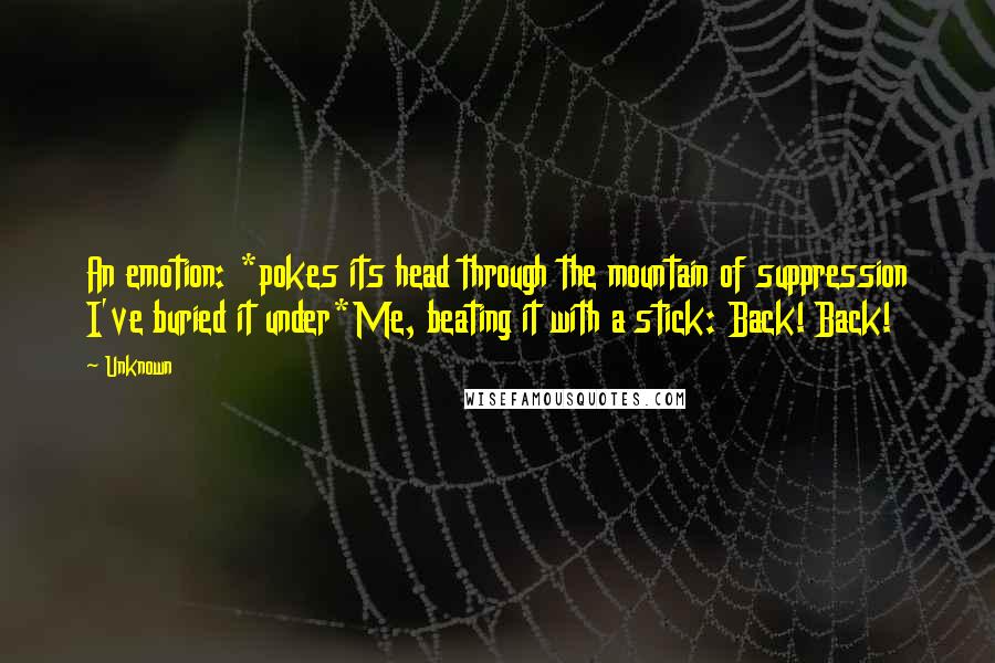 Unknown Quotes: An emotion: *pokes its head through the mountain of suppression I've buried it under*Me, beating it with a stick: Back! Back!