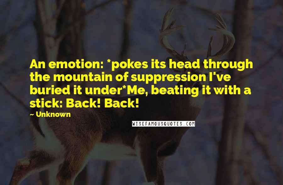 Unknown Quotes: An emotion: *pokes its head through the mountain of suppression I've buried it under*Me, beating it with a stick: Back! Back!