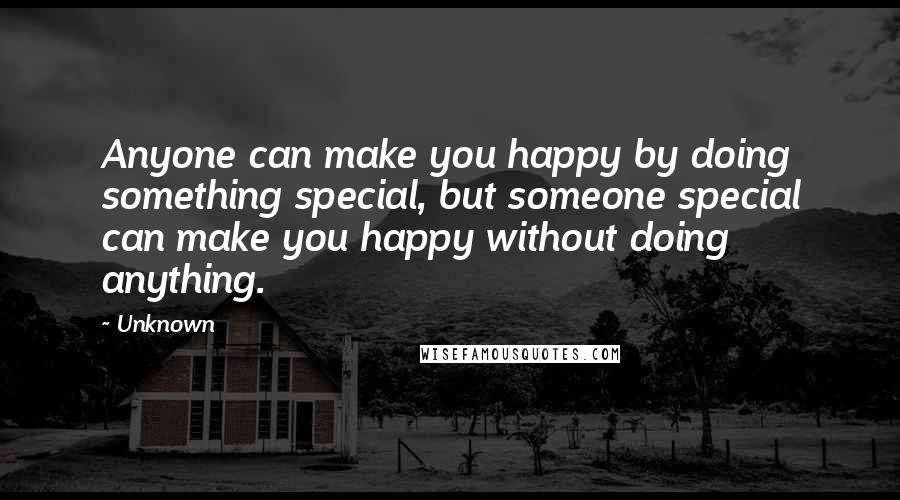 Unknown Quotes: Anyone can make you happy by doing something special, but someone special can make you happy without doing anything.