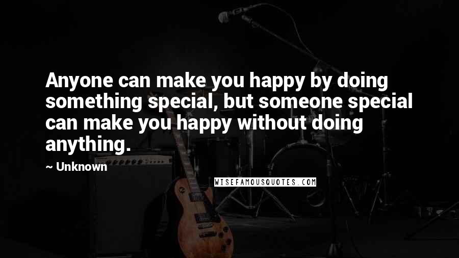 Unknown Quotes: Anyone can make you happy by doing something special, but someone special can make you happy without doing anything.