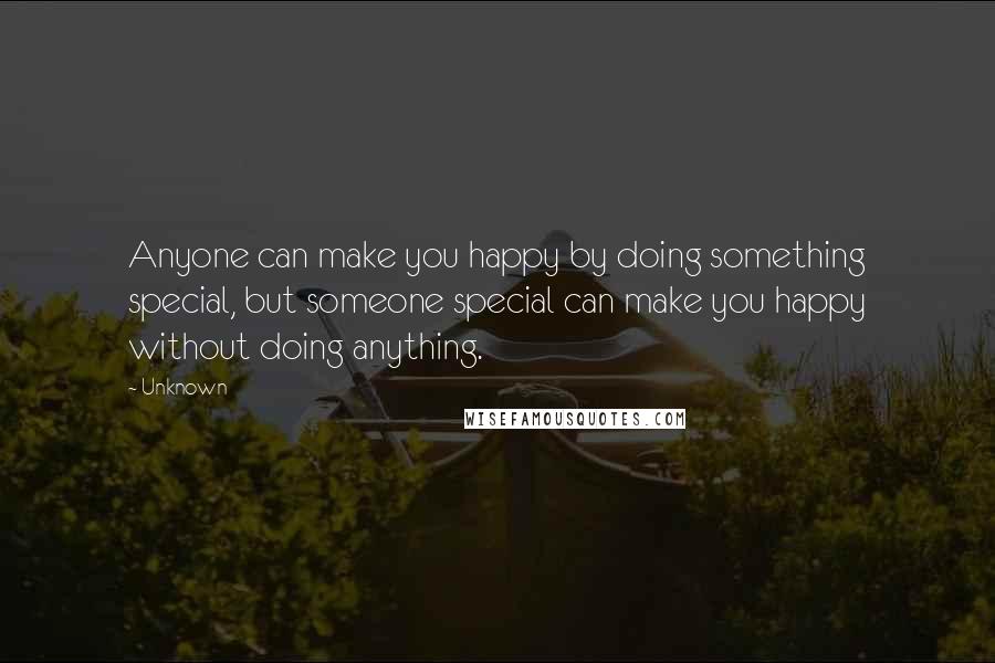 Unknown Quotes: Anyone can make you happy by doing something special, but someone special can make you happy without doing anything.