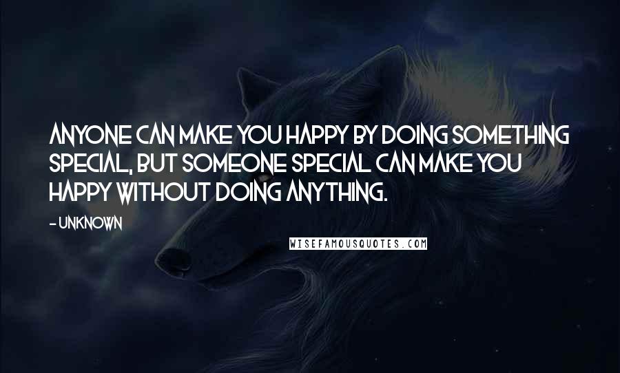 Unknown Quotes: Anyone can make you happy by doing something special, but someone special can make you happy without doing anything.